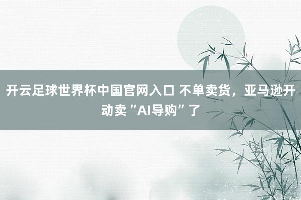 開云足球世界杯中國官網(wǎng)入口 不單賣貨，亞馬遜開動賣“AI導購”了