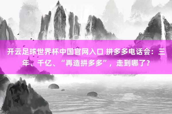開云足球世界杯中國官網(wǎng)入口 拼多多電話會：三年、千億、“再造拼多多”，走到哪了？