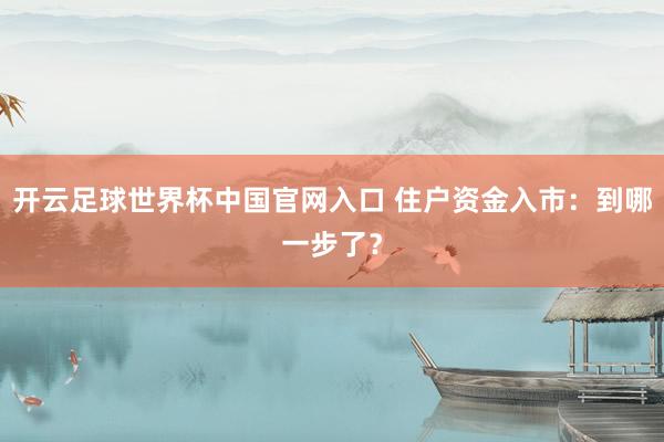 開云足球世界杯中國官網(wǎng)入口 住戶資金入市：到哪一步了？