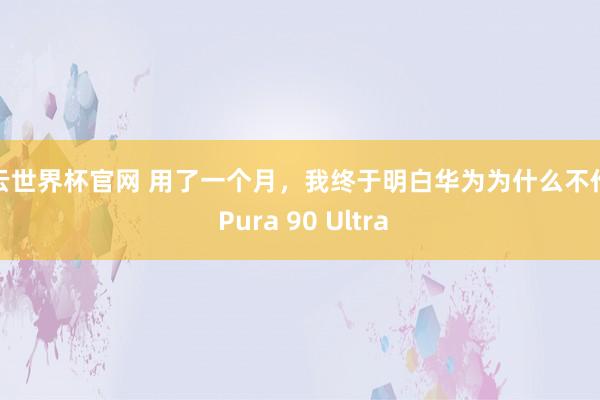 開云世界杯官網(wǎng) 用了一個月，我終于明白華為為什么不作念 Pura 90 Ultra