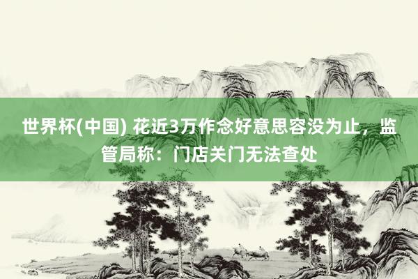 世界杯(中國) 花近3萬作念好意思容沒為止，監(jiān)管局稱：門店關(guān)門無法查處