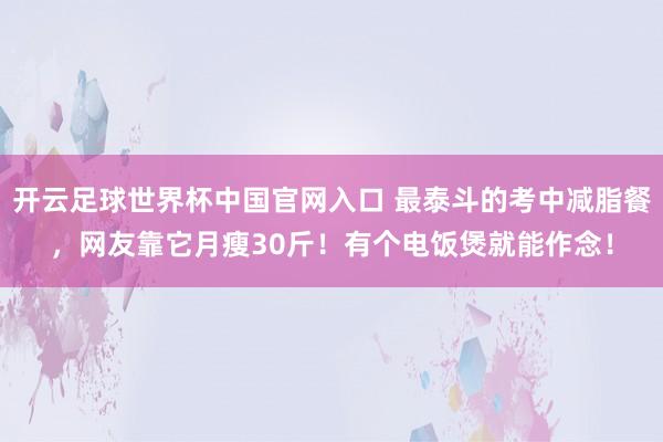 開云足球世界杯中國官網(wǎng)入口 最泰斗的考中減脂餐,網(wǎng)友靠它月瘦30斤!有個電飯煲就能作念!