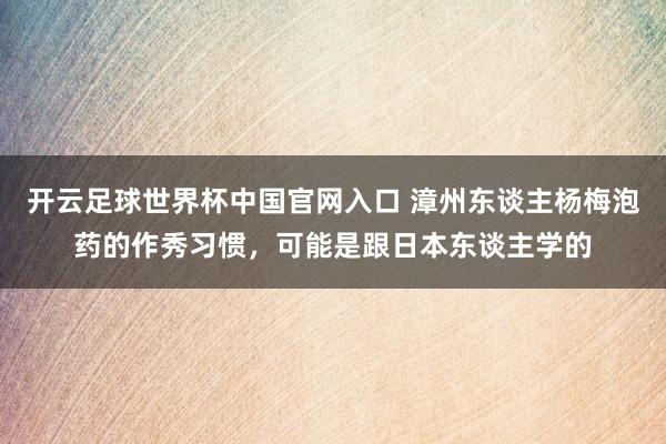 開云足球世界杯中國官網入口 漳州東談主楊梅泡藥的作秀習慣,可能是跟日本東談主學的