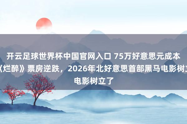 開云足球世界杯中國官網(wǎng)入口 75萬好意思元成本,《爛醉》票房逆跌,2026年北好意思首部黑馬電影樹立了