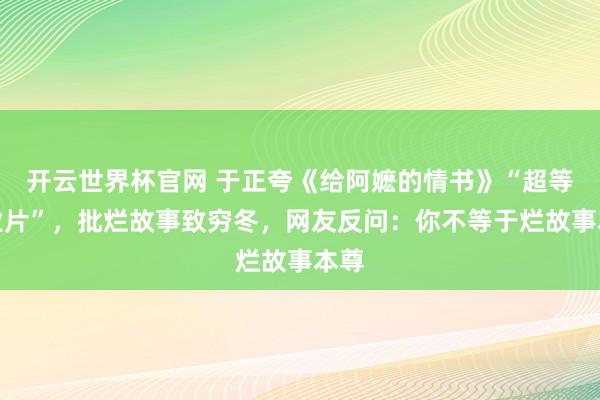 開云世界杯官網 于正夸《給阿嬤的情書》“超等營業片”,批爛故事致窮冬,網友反問:你不等于爛故事本尊