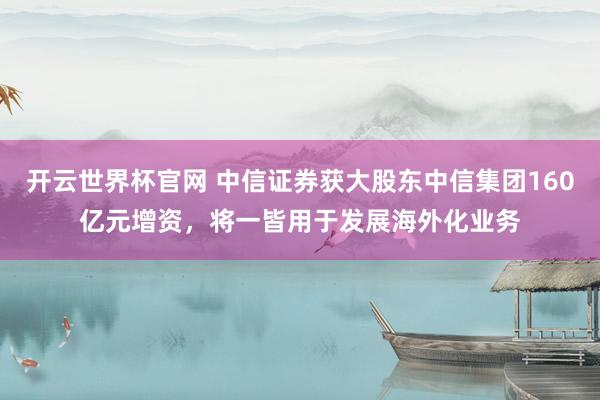 開云世界杯官網(wǎng) 中信證券獲大股東中信集團(tuán)160億元增資,將一皆用于發(fā)展海外化業(yè)務(wù)