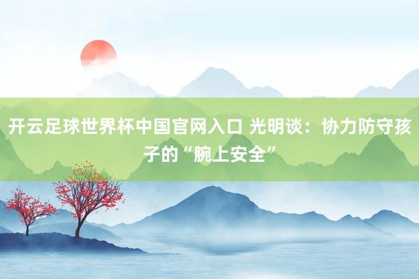 開云足球世界杯中國官網入口 光明談:協力防守孩子的“腕上安全”