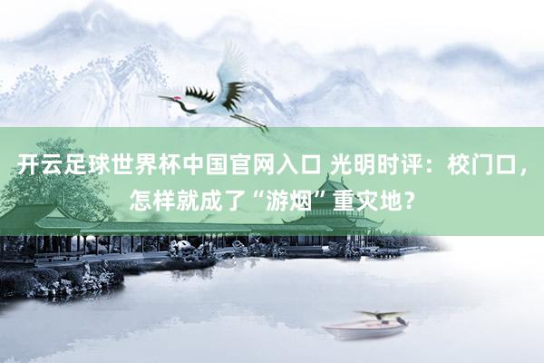 開云足球世界杯中國官網(wǎng)入口 光明時評：校門口，怎樣就成了“游煙”重災(zāi)地？