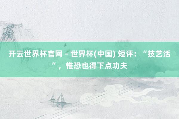 開云世界杯官網 - 世界杯(中國) 短評:“技藝活”,惟恐也得下點功夫