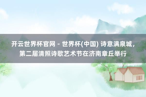 開云世界杯官網 - 世界杯(中國) 詩意滿泉城，第二屆清照詩歌藝術節(jié)在濟南章丘舉行