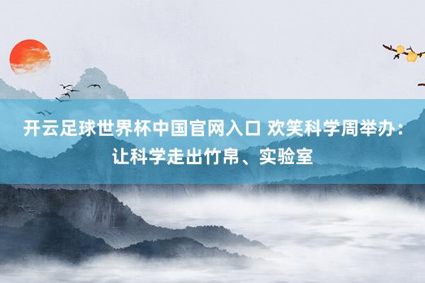 開(kāi)云足球世界杯中國(guó)官網(wǎng)入口 歡笑科學(xué)周舉辦:讓科學(xué)走出竹帛、實(shí)驗(yàn)室