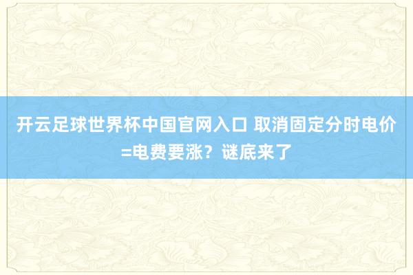 開云足球世界杯中國官網入口 取消固定分時電價=電費要漲?謎底來了