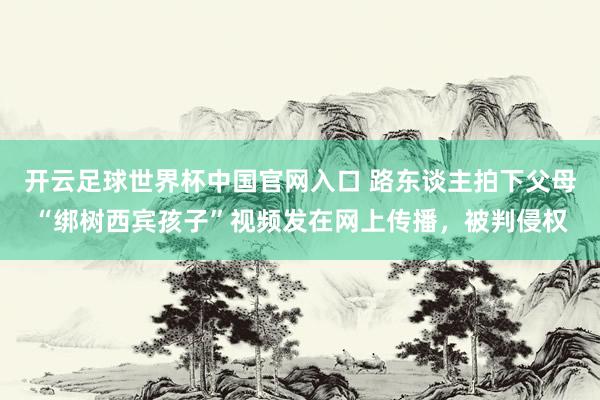 開云足球世界杯中國(guó)官網(wǎng)入口 路東談主拍下父母“綁樹西賓孩子”視頻發(fā)在網(wǎng)上傳播,被判侵權(quán)