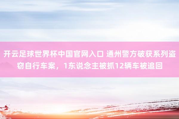 開云足球世界杯中國官網(wǎng)入口 通州警方破獲系列盜竊自行車案，1東說念主被抓12輛車被追回