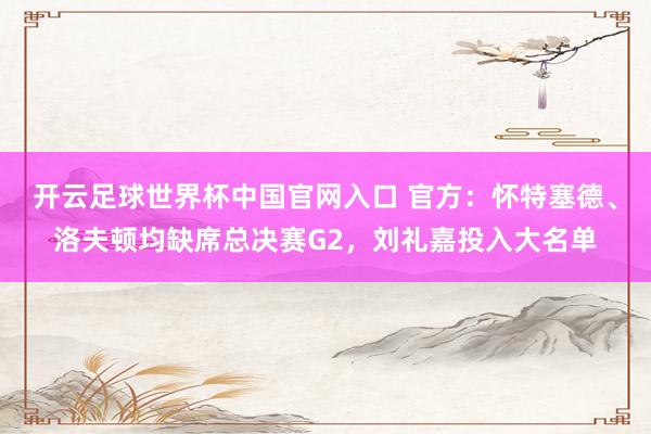開云足球世界杯中國(guó)官網(wǎng)入口 官方：懷特塞德、洛夫頓均缺席總決賽G2，劉禮嘉投入大名單