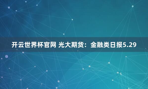 開云世界杯官網(wǎng) 光大期貨：金融類日報(bào)5.29
