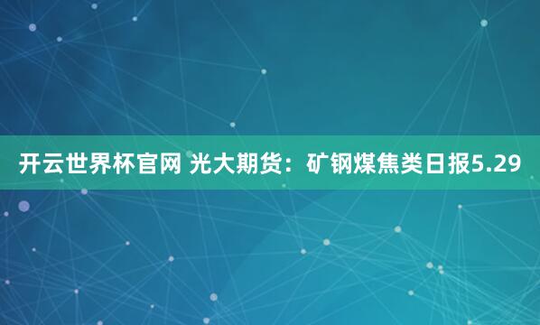 開云世界杯官網 光大期貨:礦鋼煤焦類日報5.29