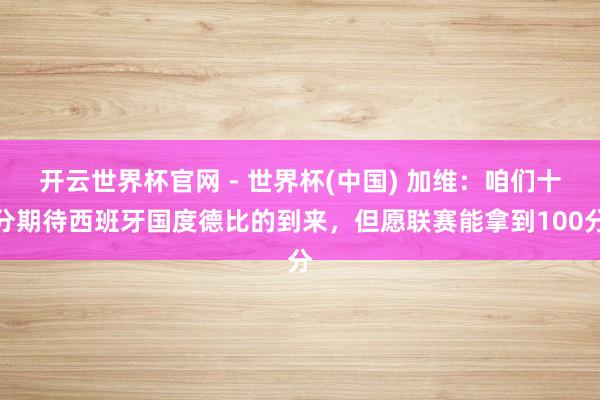 開云世界杯官網 - 世界杯(中國) 加維:咱們十分期待西班牙國度德比的到來,但愿聯賽能拿到100分
