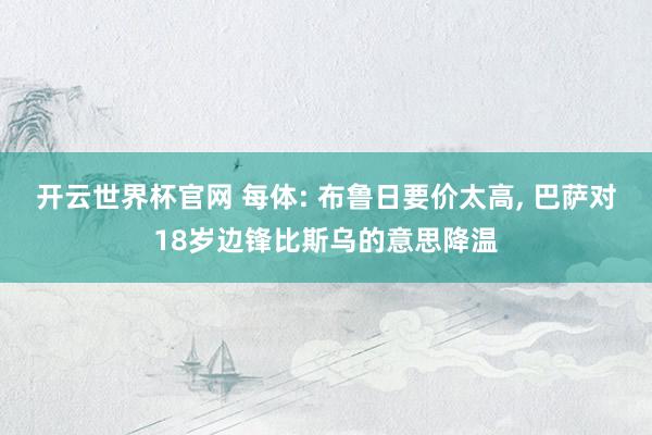 開云世界杯官網 每體: 布魯日要價太高， 巴薩對18歲邊鋒比斯烏的意思降溫