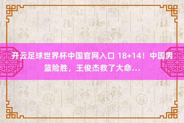 開云足球世界杯中國官網入口 18+14!中國男籃險勝,王俊杰救了大命…