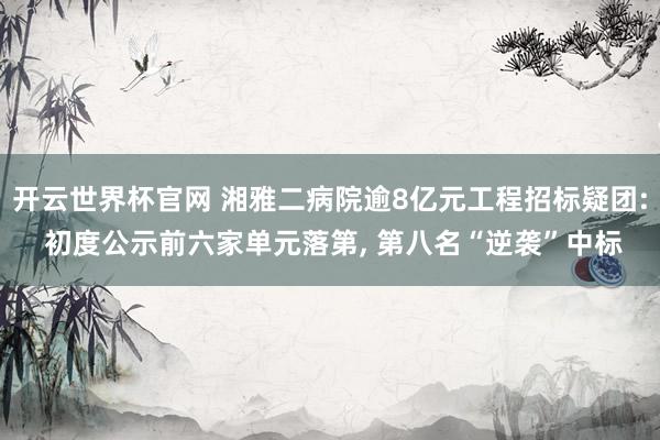 開云世界杯官網(wǎng) 湘雅二病院逾8億元工程招標(biāo)疑團(tuán): 初度公示前六家單元落第, 第八名“逆襲”中標(biāo)