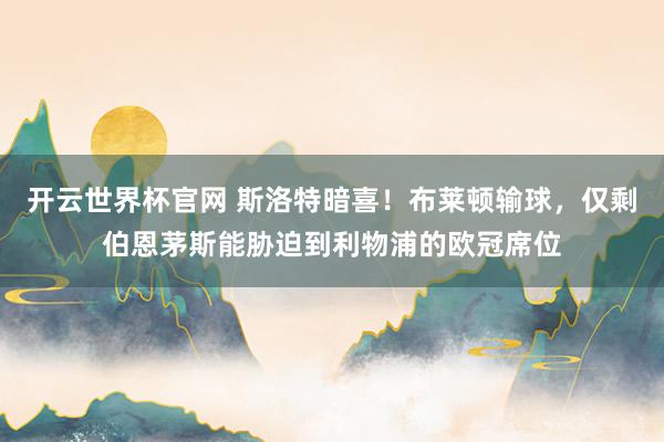 開云世界杯官網 斯洛特暗喜！布萊頓輸球，僅剩伯恩茅斯能脅迫到利物浦的歐冠席位