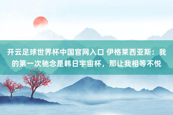 開云足球世界杯中國官網(wǎng)入口 伊格萊西亞斯:我的第一次馳念是韓日宇宙杯,那讓我相等不悅