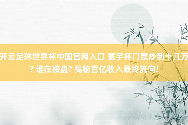 開云足球世界杯中國(guó)官網(wǎng)入口 寰宇杯門票炒到十幾萬? 誰在接盤? 揭秘百億收入最終流向!