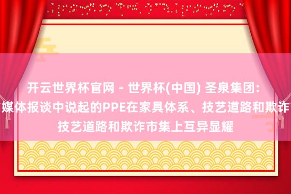 開云世界杯官網(wǎng) - 世界杯(中國) 圣泉集團(tuán): 公司聯(lián)系家具與媒體報談中說起的PPE在家具體系、技藝道路和欺詐市集上互異顯耀