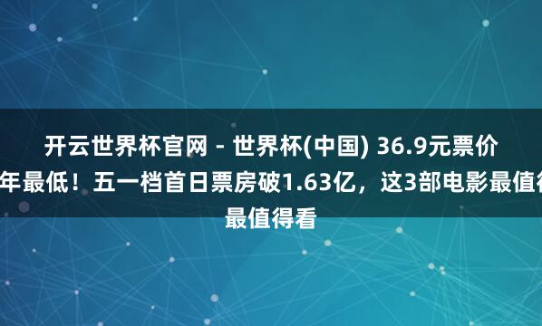 開云世界杯官網 - 世界杯(中國) 36.9元票價創4年最低！五一檔首日票房破1.63億，這3部電影最值得看