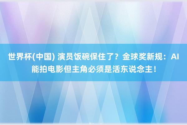 世界杯(中國) 演員飯碗保住了？金球獎新規(guī)：AI能拍電影但主角必須是活東說念主！