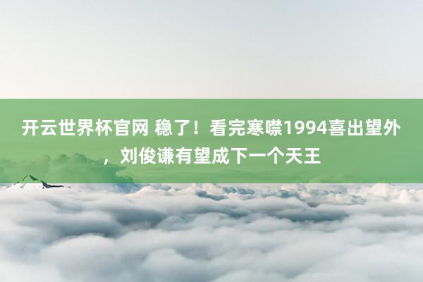 開云世界杯官網 穩了！看完寒噤1994喜出望外，劉俊謙有望成下一個天王