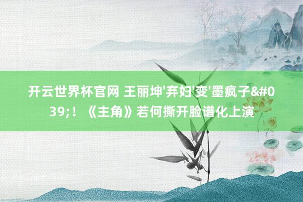 開云世界杯官網(wǎng) 王麗坤'棄婦'變'墨瘋子'！《主角》若何撕開臉譜化上演
