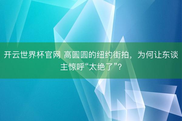 開云世界杯官網 高圓圓的紐約街拍,為何讓東談主驚呼“太絕了”?