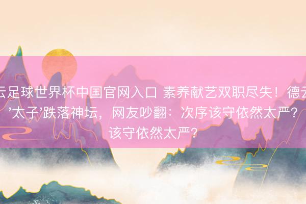 開云足球世界杯中國官網入口 素養獻藝雙職盡失！德云社'太子'跌落神壇，網友吵翻：次序該守依然太嚴？