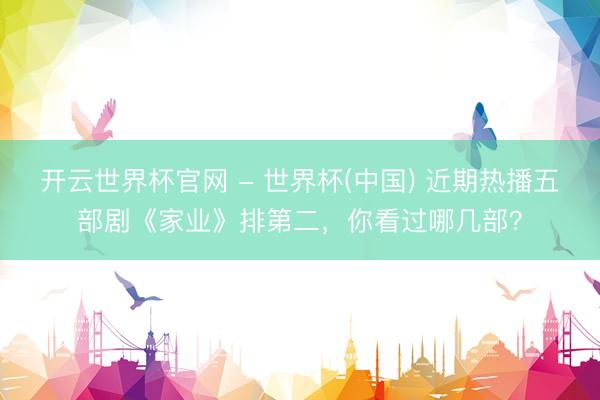 開云世界杯官網 - 世界杯(中國) 近期熱播五部劇《家業》排第二，你看過哪幾部？
