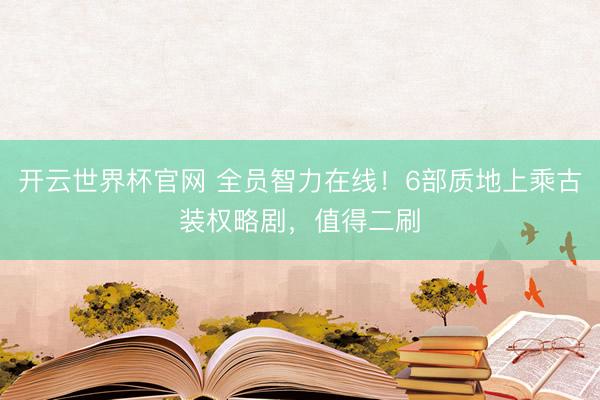 開云世界杯官網 全員智力在線!6部質地上乘古裝權略劇,值得二刷