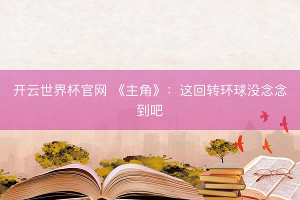 開云世界杯官網 《主角》：這回轉環球沒念念到吧