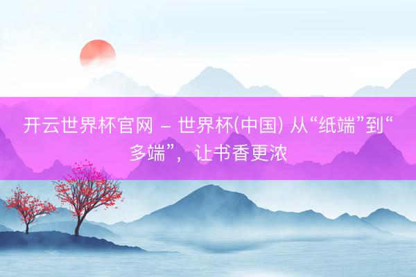 開云世界杯官網 - 世界杯(中國) 從“紙端”到“多端”，讓書香更濃