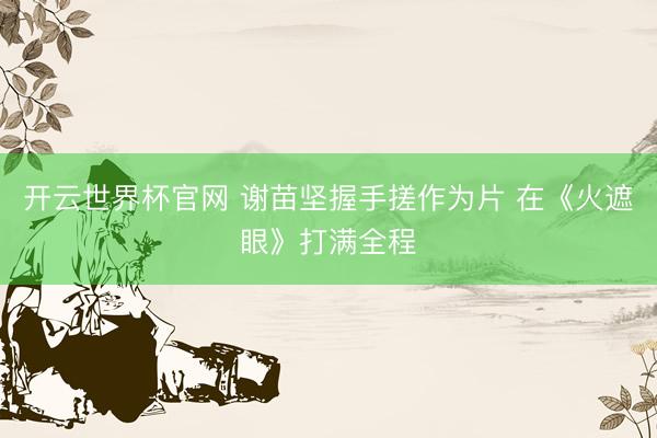 開云世界杯官網 謝苗堅握手搓作為片 在《火遮眼》打滿全程
