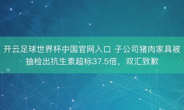 開云足球世界杯中國官網入口 子公司豬肉家具被抽檢出抗生素超標37.5倍，雙匯致歉