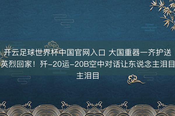 開云足球世界杯中國官網(wǎng)入口 大國重器一齊護(hù)送英烈回家！殲-20運(yùn)-20B空中對話讓東說念主淚目