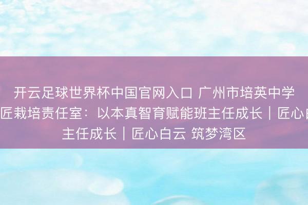 開云足球世界杯中國官網入口 廣州市培英中學后生班主任工匠栽培責任室：以本真智育賦能班主任成長｜匠心白云 筑夢灣區