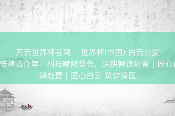 開云世界杯官網(wǎng) - 世界杯(中國(guó)) 白云公安云安科技工匠培植責(zé)任室：科技賦能警務(wù)，深耕智謀處置｜匠心白云 筑夢(mèng)灣區(qū)