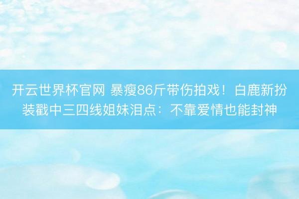 開云世界杯官網(wǎng) 暴瘦86斤帶傷拍戲！白鹿新扮裝戳中三四線姐妹淚點(diǎn)：不靠愛情也能封神