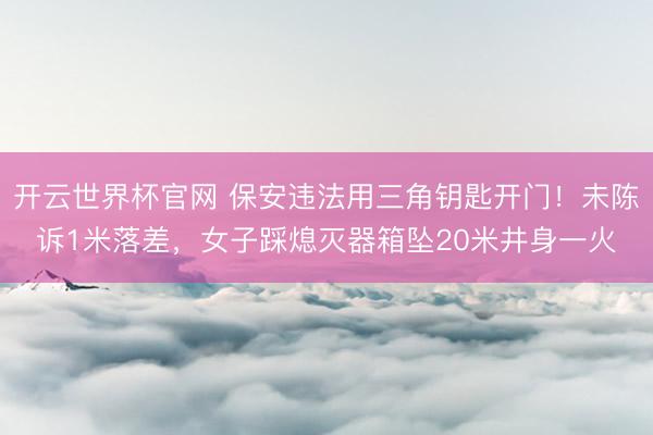 開云世界杯官網(wǎng) 保安違法用三角鑰匙開門！未陳訴1米落差，女子踩熄滅器箱墜20米井身一火
