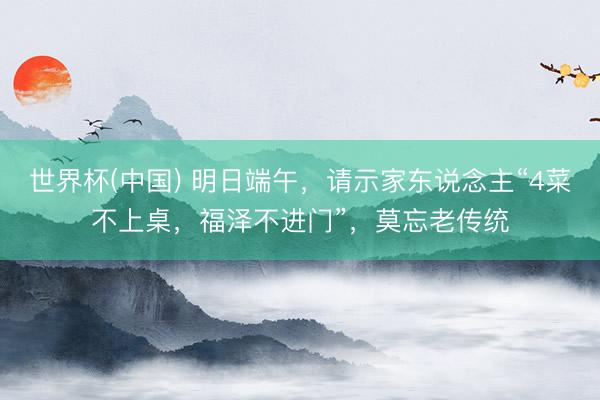 世界杯(中國) 明日端午，請示家東說念主“4菜不上桌，福澤不進(jìn)門”，莫忘老傳統(tǒng)