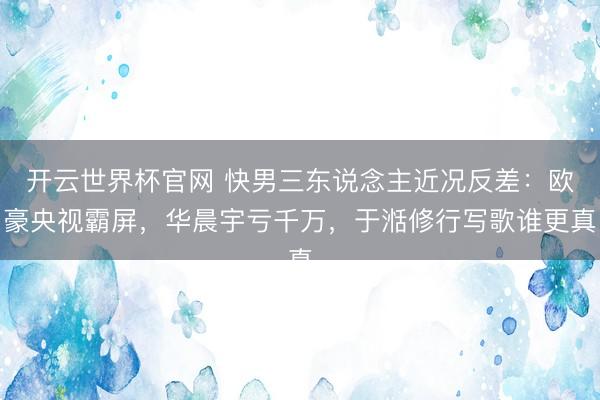 開云世界杯官網 快男三東說念主近況反差：歐豪央視霸屏，華晨宇虧千萬，于湉修行寫歌誰更真