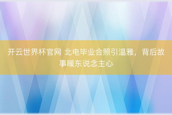 開云世界杯官網(wǎng) 北電畢業(yè)合照引溫雅，背后故事暖東說念主心