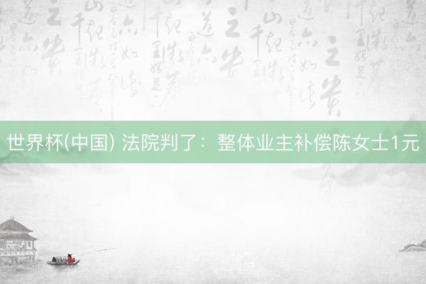 世界杯(中國) 法院判了：整體業主補償陳女士1元